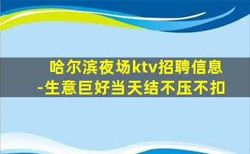 哈尔滨夜场ktv招聘信息-生意巨好当天结不压不扣